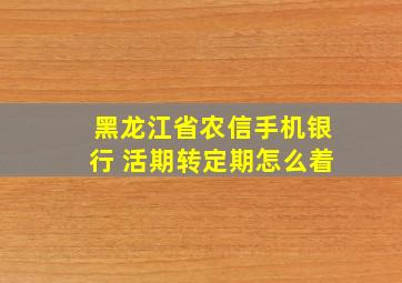 黑龙江省农信手机银行 活期转定期怎么着